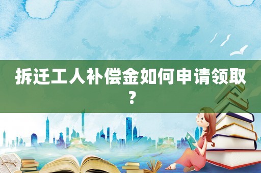 拆遷工人補償金如何申請領取？