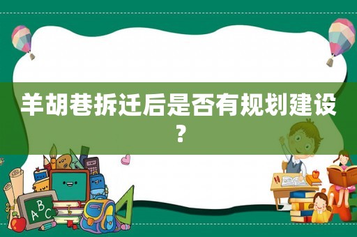 羊胡巷拆遷后是否有規劃建設？