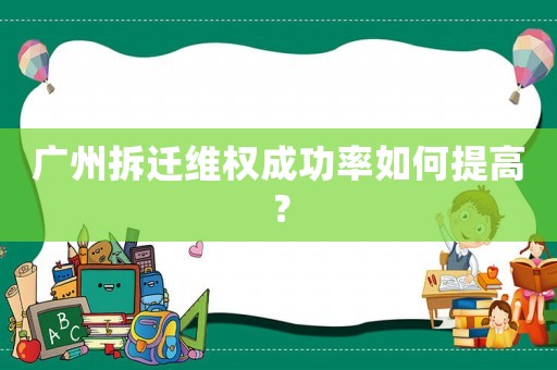 廣州拆遷維權(quán)成功率如何提高？