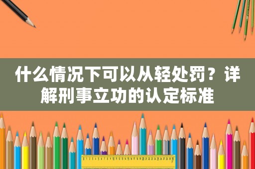什么情況下可以從輕處罰？詳解刑事立功的認定標準