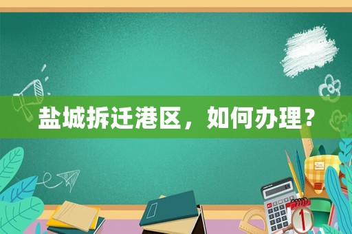 鹽城拆遷港區(qū)，如何辦理？