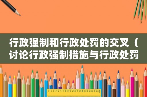 行政強(qiáng)制和行政處罰的交叉（討論行政強(qiáng)制措施與行政處罰的關(guān)系）