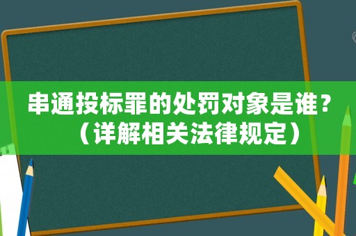 串通投標罪的處罰對象是誰？（詳解相關(guān)法律規(guī)定）