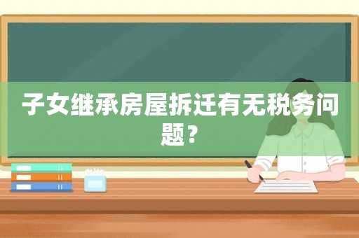 子女繼承房屋拆遷有無稅務問題？