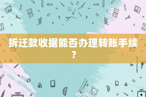 拆遷款收據能否辦理轉賬手續？