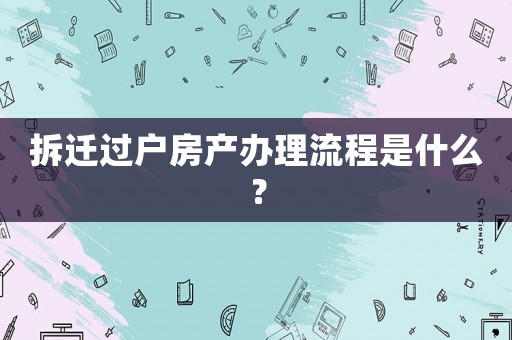 拆遷過戶房產辦理流程是什么？