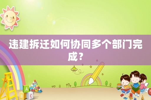 違建拆遷如何協同多個部門完成？