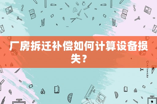 廠房拆遷補償如何計算設備損失？