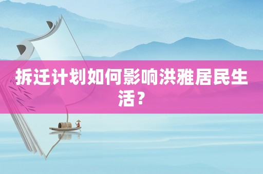 拆遷計劃如何影響洪雅居民生活？