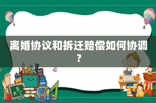 離婚協議和拆遷賠償如何協調？