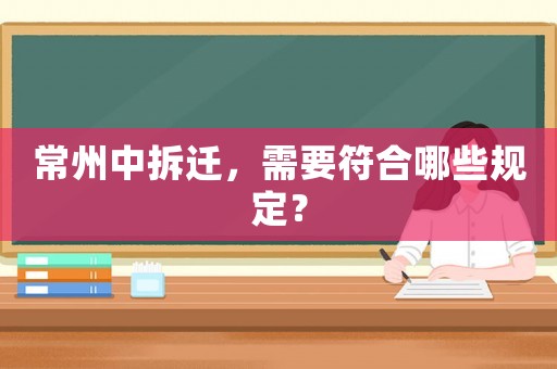 常州中拆遷，需要符合哪些規定？