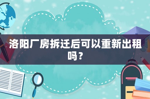 洛陽廠房拆遷后可以重新出租嗎？