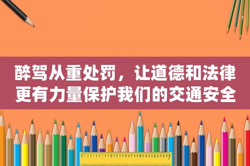 醉駕從重處罰，讓道德和法律更有力量保護我們的交通安全