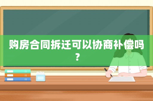 購房合同拆遷可以協(xié)商補(bǔ)償嗎？