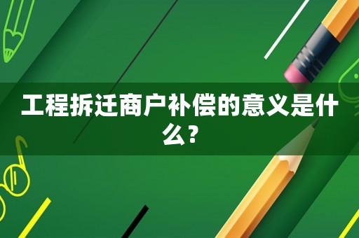 工程拆遷商戶補償的意義是什么？