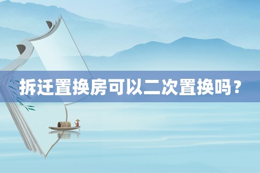 拆遷置換房可以二次置換嗎？