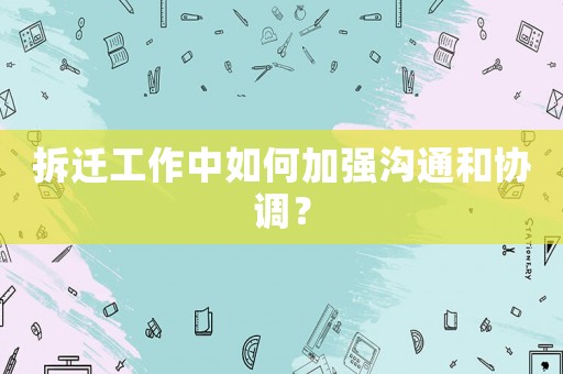 拆遷工作中如何加強溝通和協調？