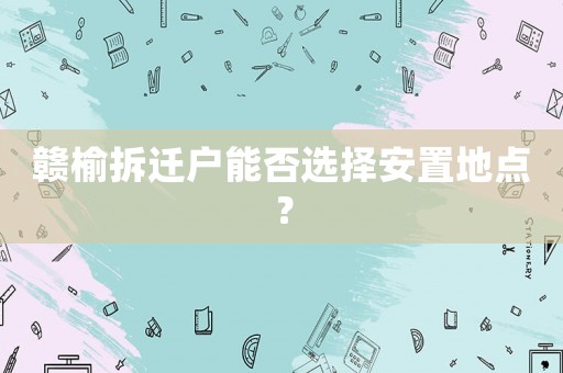 贛榆拆遷戶能否選擇安置地點(diǎn)？