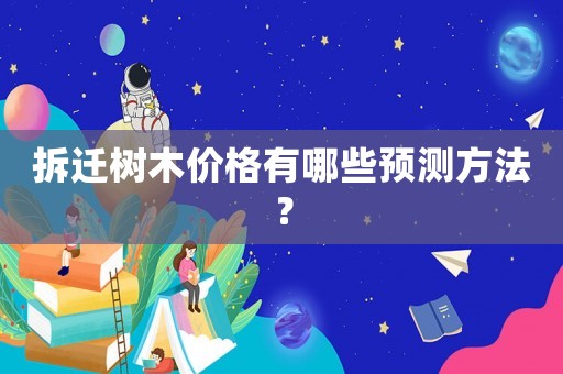 拆遷樹木價(jià)格有哪些預(yù)測(cè)方法？