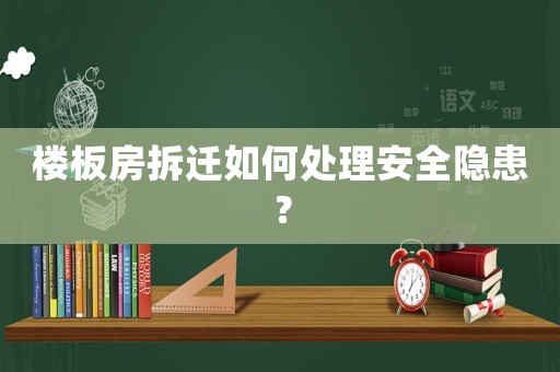 樓板房拆遷如何處理安全隱患？