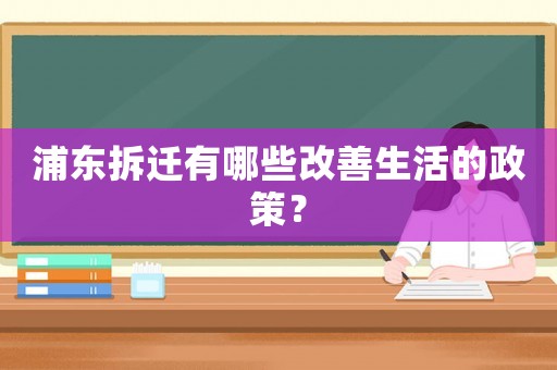 浦東拆遷有哪些改善生活的政策？