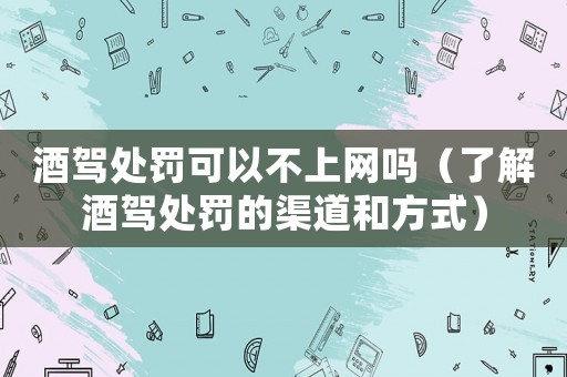 酒駕處罰可以不上網(wǎng)嗎（了解酒駕處罰的渠道和方式）