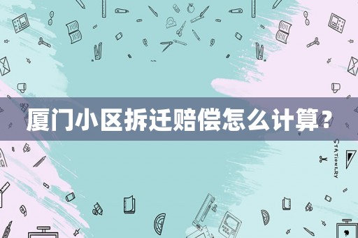 廈門小區(qū)拆遷賠償怎么計算？