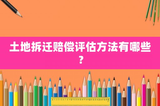 土地拆遷賠償評(píng)估方法有哪些？