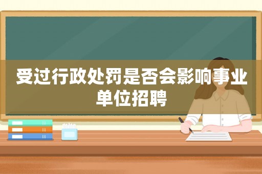 受過行政處罰是否會影響事業單位招聘
