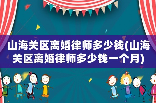 山海關區離婚律師多少錢(山海關區離婚律師多少錢一個月)