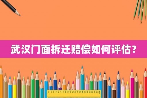 武漢門面拆遷賠償如何評估？