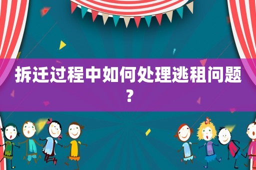 拆遷過程中如何處理逃租問題？