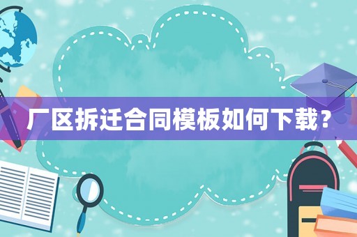 廠區(qū)拆遷合同模板如何下載？