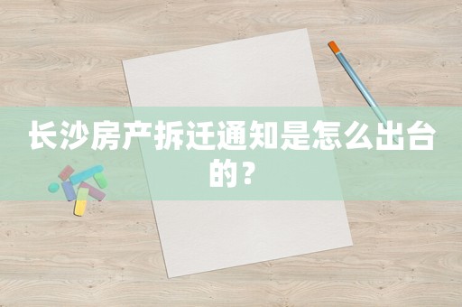 長沙房產拆遷通知是怎么出臺的？