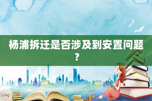 楊浦拆遷是否涉及到安置問題？