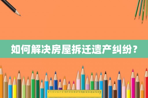 如何解決房屋拆遷遺產(chǎn)糾紛？