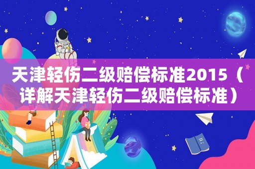 天津輕傷二級賠償標準2015（詳解天津輕傷二級賠償標準）