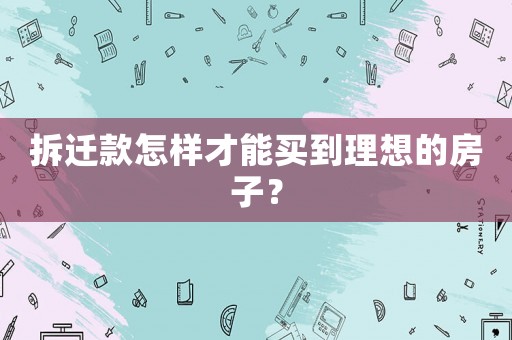 拆遷款怎樣才能買到理想的房子？
