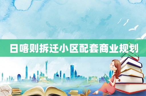 日喀則拆遷小區(qū)配套商業(yè)規(guī)劃