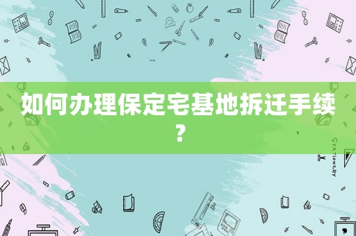 如何辦理保定宅基地拆遷手續？