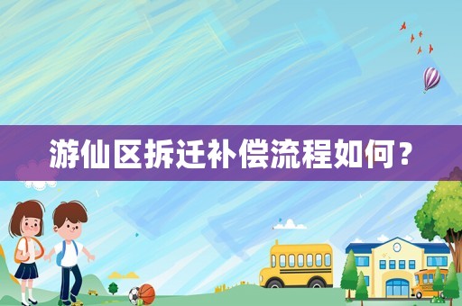 游仙區拆遷補償流程如何？