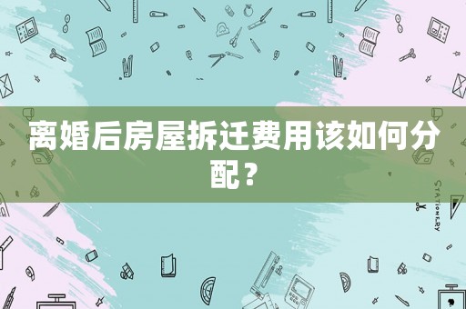 離婚后房屋拆遷費用該如何分配？