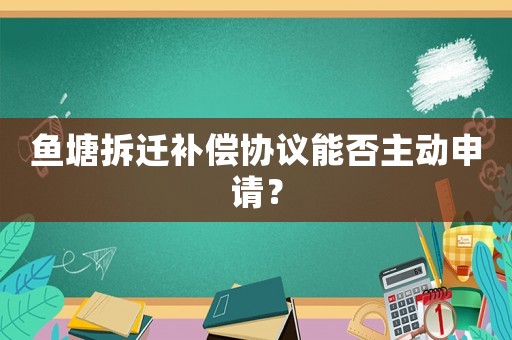魚塘拆遷補償協(xié)議能否主動申請？