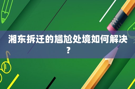 湘東拆遷的尷尬處境如何解決？