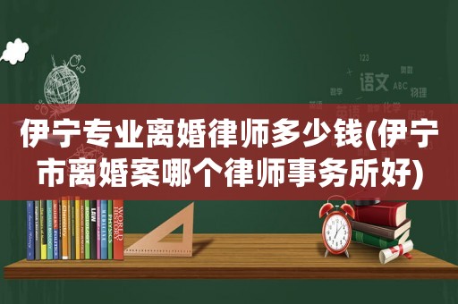 伊寧專業離婚律師多少錢(伊寧市離婚案哪個律師事務所好)