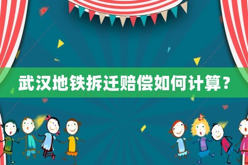武漢地鐵拆遷賠償如何計算？