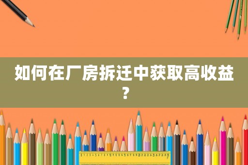 如何在廠房拆遷中獲取高收益？