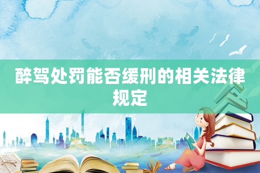 醉駕處罰能否緩刑的相關(guān)法律規(guī)定