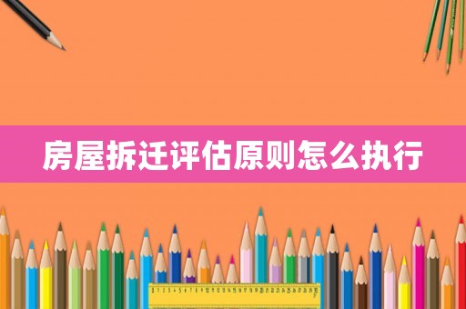 房屋拆遷評估原則怎么執行