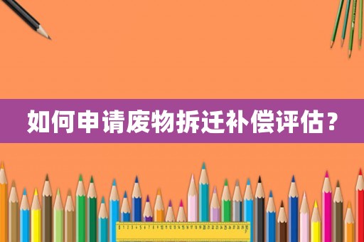 如何申請廢物拆遷補償評估？